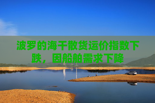波罗的海干散货运价指数下跌，因船舶需求下降