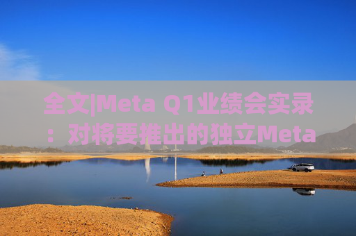 全文|Meta Q1业绩会实录:对将要推出的独立Meta AI应用感到兴奋与期待