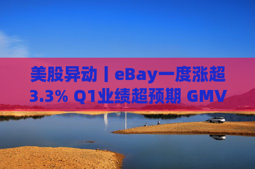 美股异动丨eBay一度涨超3.3% Q1业绩超预期 GMV同比增长1%