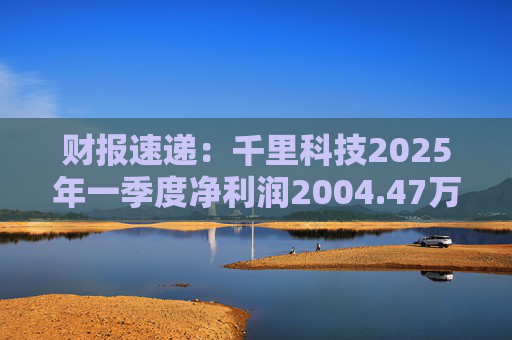 财报速递：千里科技2025年一季度净利润2004.47万元  第1张
