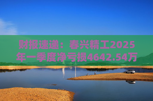 财报速递：春兴精工2025年一季度净亏损4642.54万元