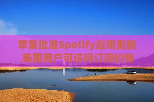 苹果批准Spotify应用更新 美国用户可访问订阅价格与外部支付链接  第1张