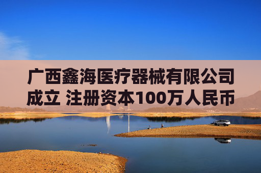 广西鑫海医疗器械有限公司成立 注册资本100万人民币