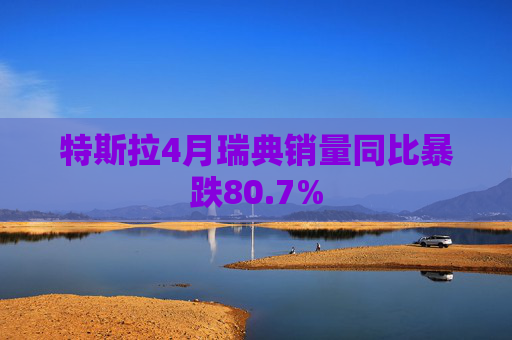 特斯拉4月瑞典销量同比暴跌80.7%