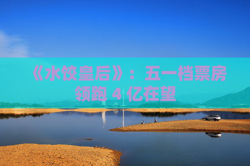 《水饺皇后》：五一档票房领跑 4 亿在望