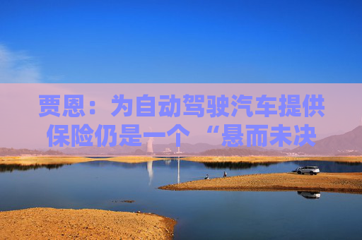 贾恩:为自动驾驶汽车提供保险仍是一个 “悬而未决的问题” 第1张 贾恩:为自动驾驶汽车提供保险仍是一个 “悬而未决的问题” 第1张