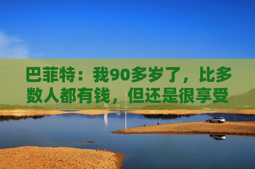巴菲特:我90多岁了,比多数人都有钱,但还是很享受工作