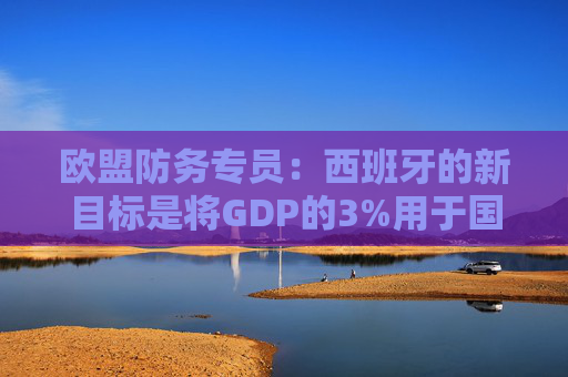 欧盟防务专员：西班牙的新目标是将GDP的3%用于国防  第1张