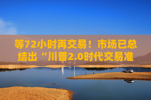 等72小时再交易!市场已总结出“川普2.0时代交易准则”