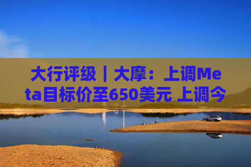 大行评级|大摩:上调Meta目标价至650美元 上调今明两年每股盈利预测 第1张 大行评级|大摩:上调Meta目标价至650美元 上调今明两年每股盈利预测 第1张