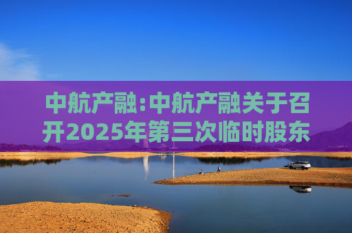 中航产融:中航产融关于召开2025年第三次临时股东大会的通知
