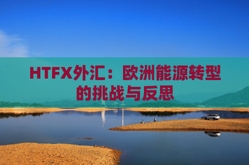 HTFX外汇：欧洲能源转型的挑战与反思
