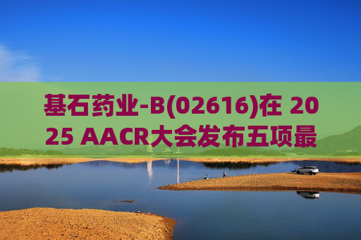 基石药业-B(02616)在 2025 AACR大会发布五项最新研究成果