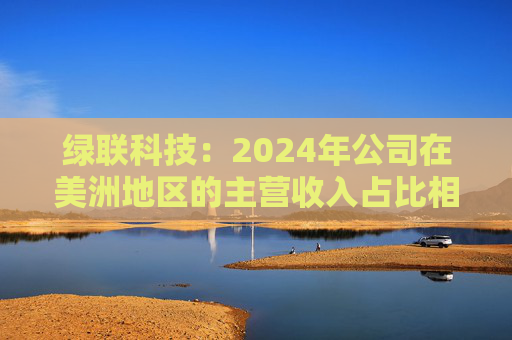 绿联科技:2024年公司在美洲地区的主营收入占比相对较低