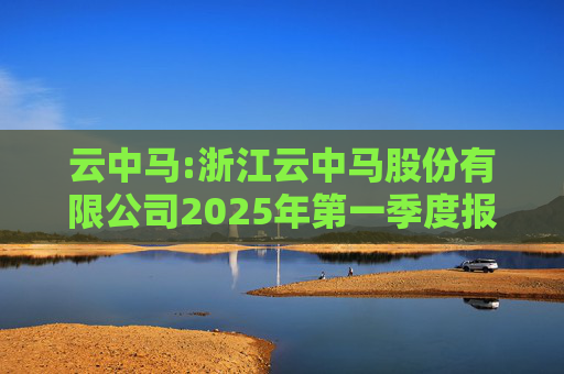 云中马:浙江云中马股份有限公司2025年第一季度报告（修订版）