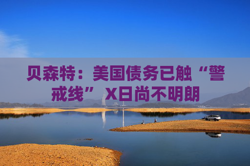 贝森特:美国债务已触“警戒线” X日尚不明朗