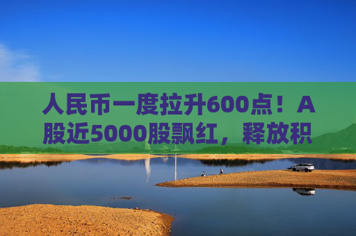 人民币一度拉升600点!A股近5000股飘红,释放积极信号