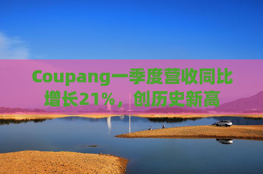 Coupang一季度营收同比增长21%，创历史新高