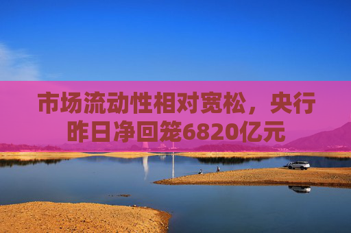 市场流动性相对宽松，央行昨日净回笼6820亿元  第1张