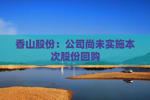 香山股份：公司尚未实施本次股份回购