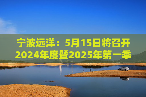 宁波远洋:5月15日将召开2024年度暨2025年第一季度业绩说明会