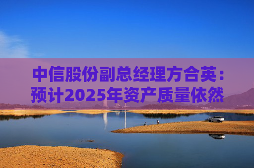 中信股份副总经理方合英:预计2025年资产质量依然能够跑赢大势