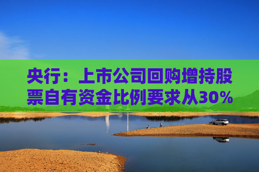 央行：上市公司回购增持股票自有资金比例要求从30%下调至10%  第1张