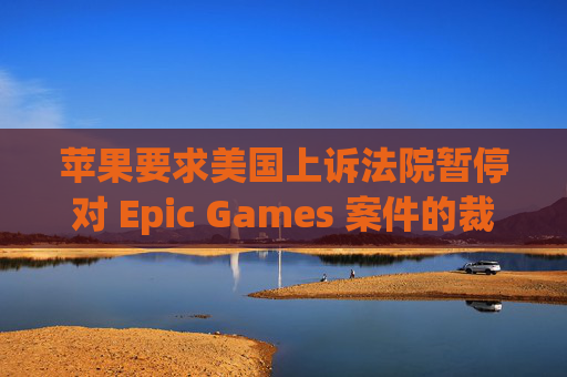苹果要求美国上诉法院暂停对 Epic Games 案件的裁决