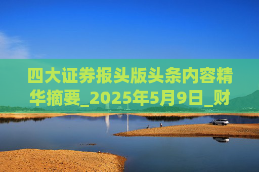 四大证券报头版头条内容精华摘要_2025年5月9日_财经新闻