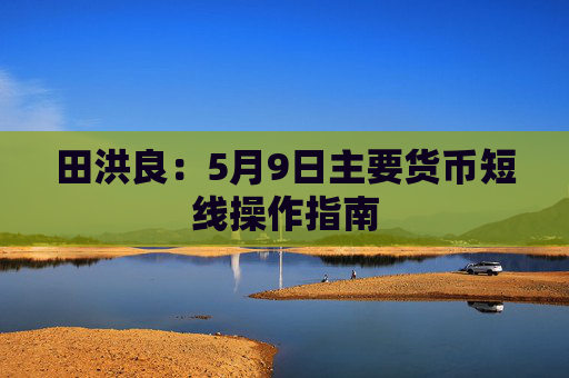 田洪良:5月9日主要货币短线操作指南