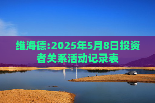 维海德:2025年5月8日投资者关系活动记录表