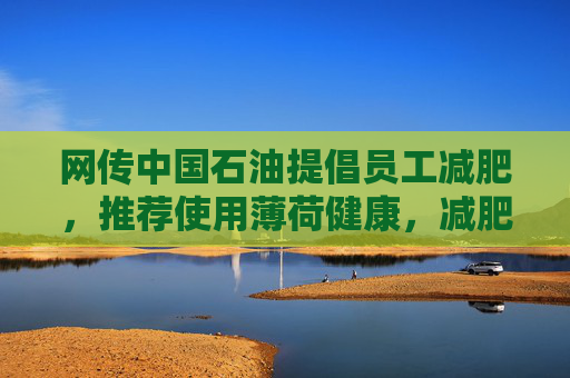 网传中国石油提倡员工减肥，推荐使用薄荷健康，减肥多的还有奖励