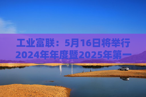 工业富联:5月16日将举行2024年年度暨2025年第一季度网上业绩说明会