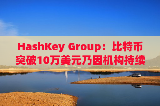 HashKey Group:比特币突破10万美元乃因机构持续增持等因素带动