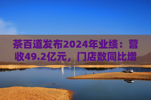 茶百道发布2024年业绩:营收49.2亿元,门店数同比增长7.6% 第1张 茶百道发布2024年业绩:营收49.2亿元,门店数同比增长7.6% 第1张