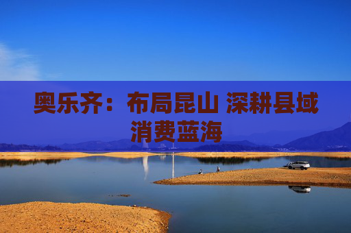 奥乐齐:布局昆山 深耕县域消费蓝海