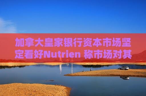 加拿大皇家银行资本市场坚定看好Nutrien 称市场对其一季度盈利未达预期的负面反应存在误判