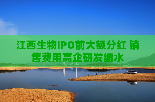 江西生物IPO前大额分红 销售费用高企研发缩水