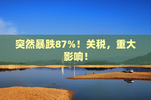 突然暴跌87%！关税，重大影响！  第1张