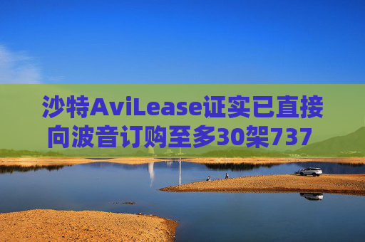 沙特AviLease证实已直接向波音订购至多30架737 Max飞机