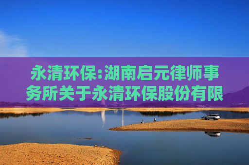 永清环保:湖南启元律师事务所关于永清环保股份有限公司2024年度股东大会法律意见书
