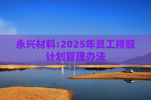 永兴材料:2025年员工持股计划管理办法