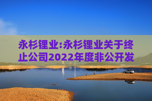 永杉锂业:永杉锂业关于终止公司2022年度非公开发行A股股票事项的公告  第1张