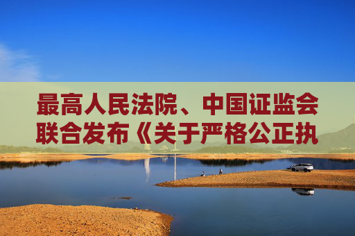 最高人民法院、中国证监会联合发布《关于严格公正执法司法 服务保障资本市场高质量发展的指导意见》