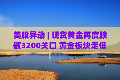 美股异动 | 现货黄金再度跌破3200关口 黄金板块走低  第1张