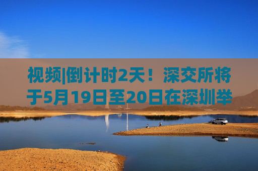 视频|倒计时2天！深交所将于5月19日至20日在深圳举办2025全球投资者大会