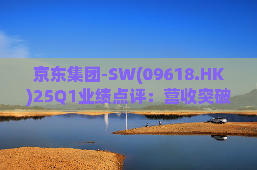 京东集团-SW(09618.HK)25Q1业绩点评：营收突破3000亿元超预期 新业务外送生态初显锋芒  第1张