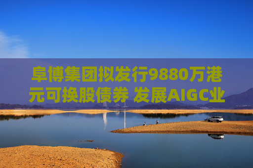 阜博集团拟发行9880万港元可换股债券 发展AIGC业务  第1张