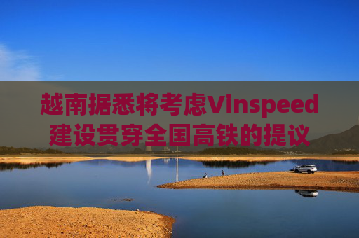 越南据悉将考虑Vinspeed建设贯穿全国高铁的提议