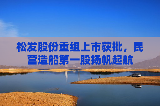 松发股份重组上市获批,民营造船第一股扬帆起航